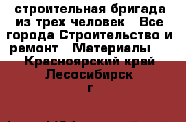 строительная бригада из трех человек - Все города Строительство и ремонт » Материалы   . Красноярский край,Лесосибирск г.